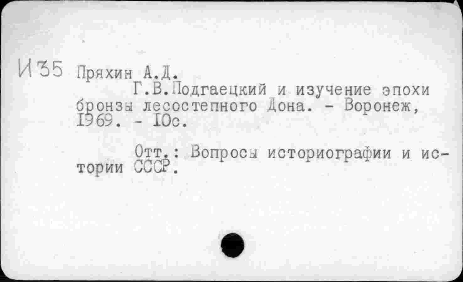 ﻿Пряхин А.Д.
Г.В.Подгаецкий и изучение эпохи бронза лесостепного Дона. - Воронеж, 1969. - Юс.
Отт.: Вопроса историографии и ио тории СССР.